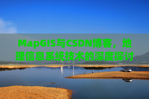 MapGIS与CSDN博客，地理信息系统技术的深度探讨